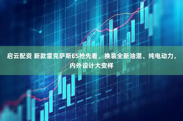 启云配资 新款雷克萨斯ES抢先看，换装全新油混、纯电动力，内外设计大变样