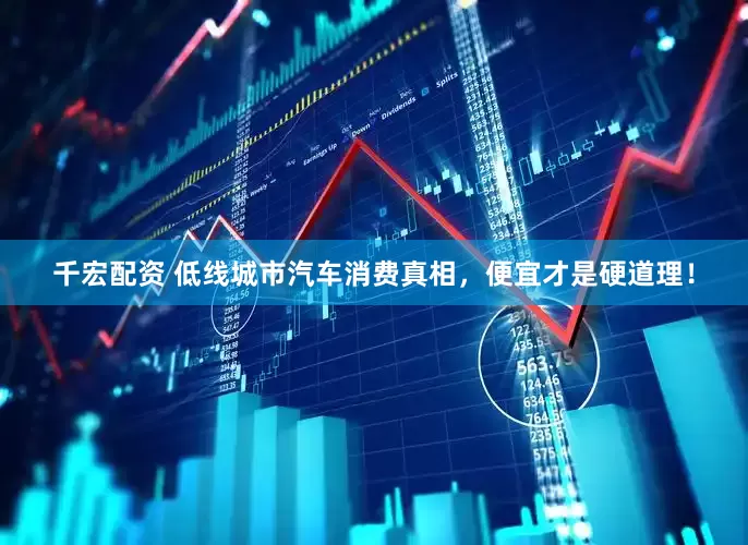 千宏配资 低线城市汽车消费真相，便宜才是硬道理！