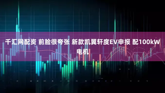 千汇网配资 前脸很夸张 新款凯翼轩度EV申报 配100kW电机