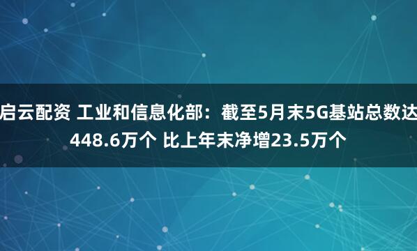 启云配资 工业和信息化部：截至5月末5G基站总数达448.6万个 比上年末净增23.5万个
