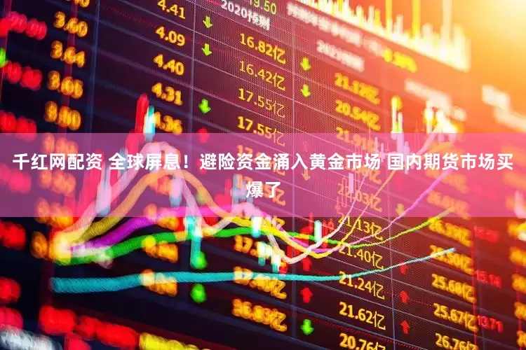 千红网配资 全球屏息！避险资金涌入黄金市场 国内期货市场买爆了