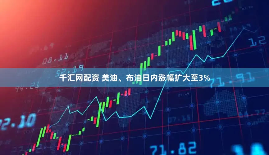 千汇网配资 美油、布油日内涨幅扩大至3%