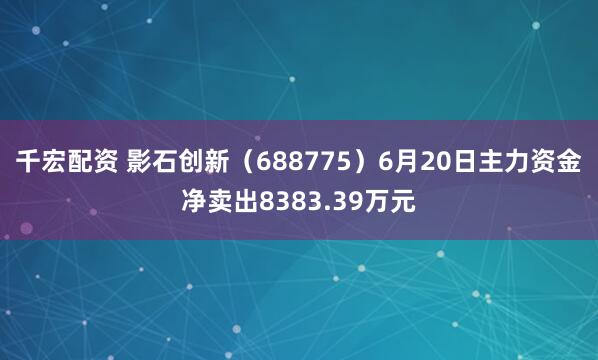 千宏配资 影石创新（688775）6月20日主力资金净卖出8383.39万元