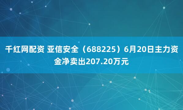 千红网配资 亚信安全（688225）6月20日主力资金净卖出207.20万元