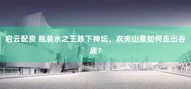 启云配资 瓶装水之王跌下神坛，农夫山泉如何走出谷底？