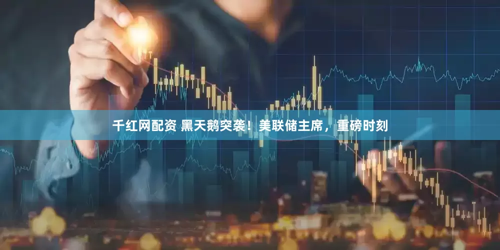 千红网配资 黑天鹅突袭！美联储主席，重磅时刻