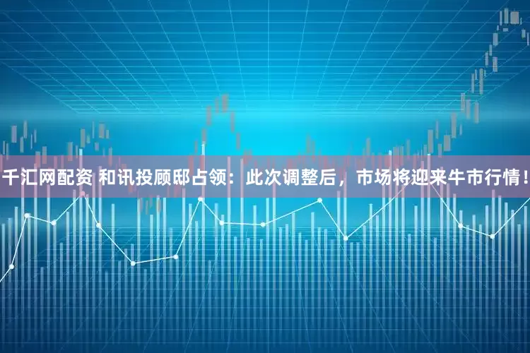 千汇网配资 和讯投顾邸占领：此次调整后，市场将迎来牛市行情！