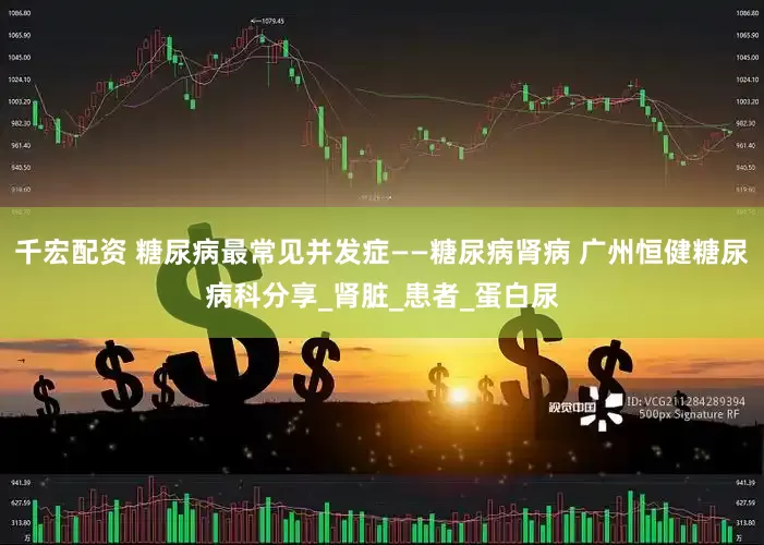 千宏配资 糖尿病最常见并发症——糖尿病肾病 广州恒健糖尿病科分享_肾脏_患者_蛋白尿