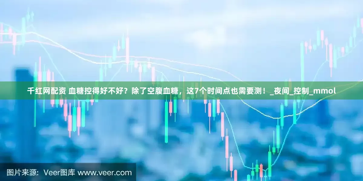 千红网配资 血糖控得好不好？除了空腹血糖，这7个时间点也需要测！_夜间_控制_mmol