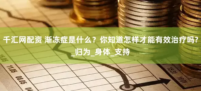 千汇网配资 渐冻症是什么？你知道怎样才能有效治疗吗?_归为_身体_支持