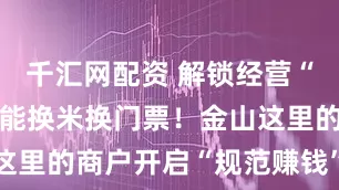 千汇网配资 解锁经营“秘籍”，还能换米换门票！金山这里的商户开启“规范赚钱”新模式