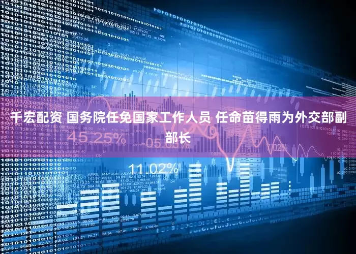 千宏配资 国务院任免国家工作人员 任命苗得雨为外交部副部长