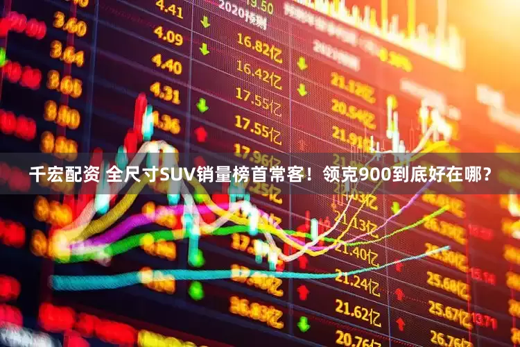 千宏配资 全尺寸SUV销量榜首常客！领克900到底好在哪？