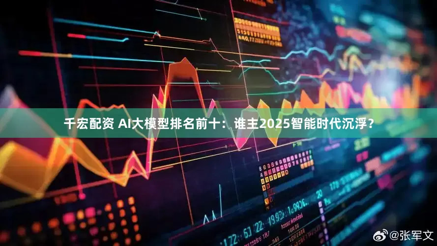 千宏配资 AI大模型排名前十：谁主2025智能时代沉浮？
