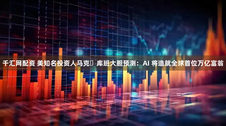 千汇网配资 美知名投资人马克・库班大胆预测：AI 将造就全球首位万亿富翁