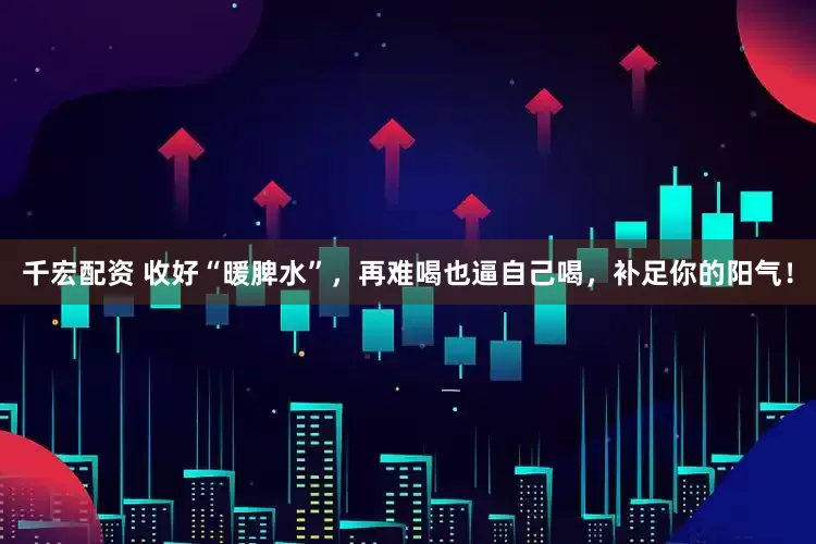 千宏配资 收好“暖脾水”，再难喝也逼自己喝，补足你的阳气！