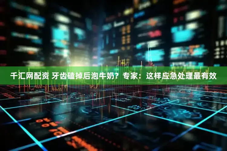 千汇网配资 牙齿磕掉后泡牛奶？专家：这样应急处理最有效
