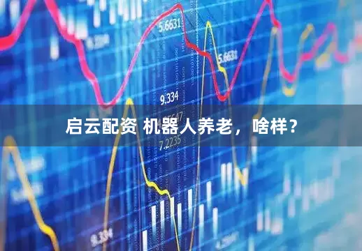 启云配资 机器人养老，啥样？