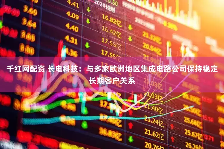 千红网配资 长电科技：与多家欧洲地区集成电路公司保持稳定长期客户关系