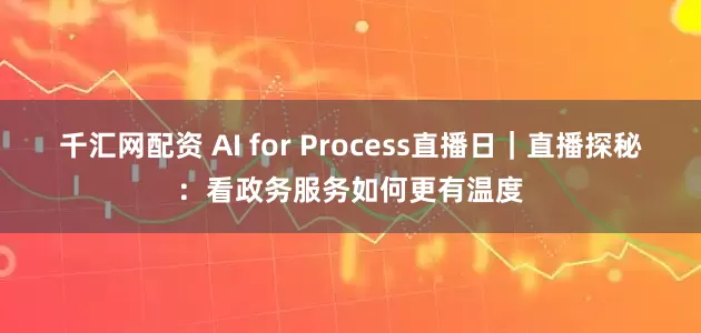 千汇网配资 AI for Process直播日｜直播探秘：看政务服务如何更有温度