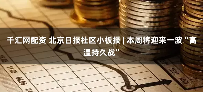 千汇网配资 北京日报社区小板报 | 本周将迎来一波“高温持久战”