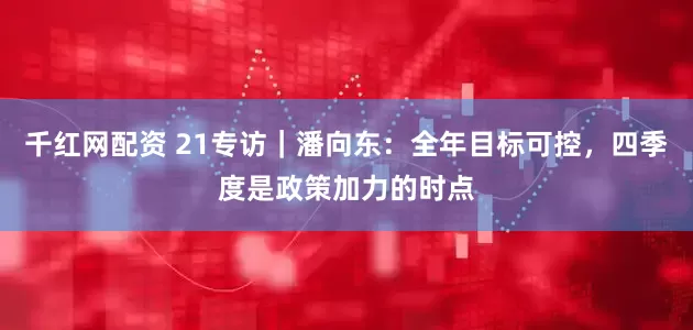 千红网配资 21专访｜潘向东：全年目标可控，四季度是政策加力的时点
