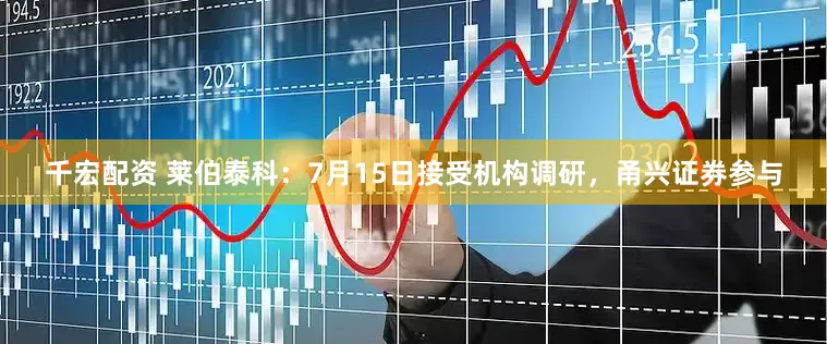 千宏配资 莱伯泰科：7月15日接受机构调研，甬兴证券参与
