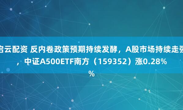 启云配资 反内卷政策预期持续发酵，A股市场持续走强，中证A500ETF南方（159352）涨0.28%