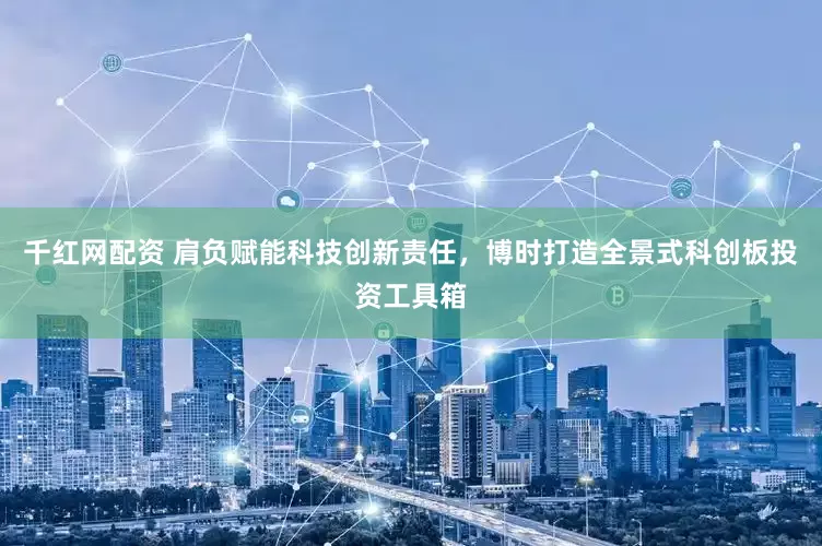 千红网配资 肩负赋能科技创新责任，博时打造全景式科创板投资工具箱