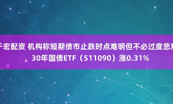 千宏配资 机构称短期债市止跌时点难明但不必过度悲观，30年国债ETF（511090）涨0.31%