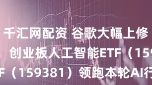 千汇网配资 谷歌大幅上修资本开支，创业板人工智能ETF（159381）领跑本轮AI行情