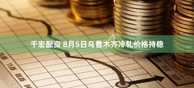 千宏配资 8月5日乌鲁木齐冷轧价格持稳