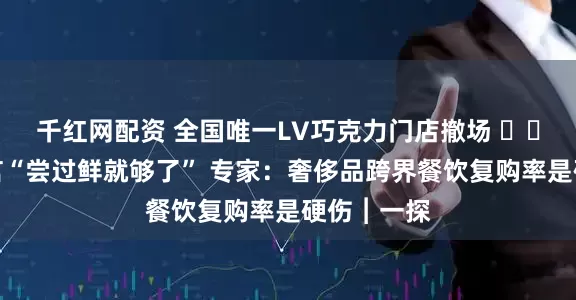 千红网配资 全国唯一LV巧克力门店撤场 ​​消费者直言“尝过鲜就够了” 专家：奢侈品跨界餐饮复购率是硬伤︱一探