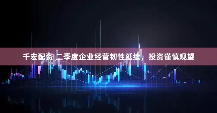 千宏配资 二季度企业经营韧性延续，投资谨慎观望