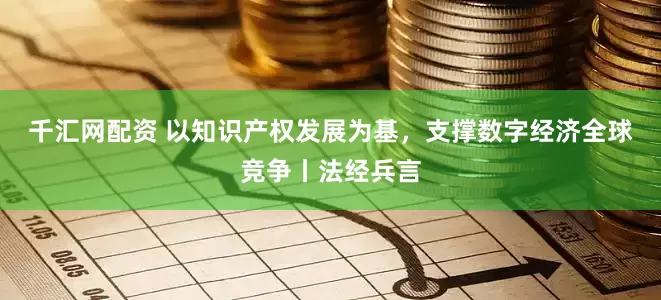 千汇网配资 以知识产权发展为基，支撑数字经济全球竞争丨法经兵言
