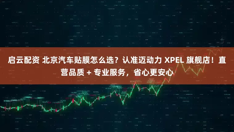 启云配资 北京汽车贴膜怎么选？认准迈动力 XPEL 旗舰店！直营品质 + 专业服务，省心更安心