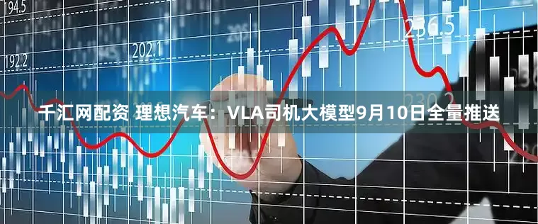 千汇网配资 理想汽车：VLA司机大模型9月10日全量推送