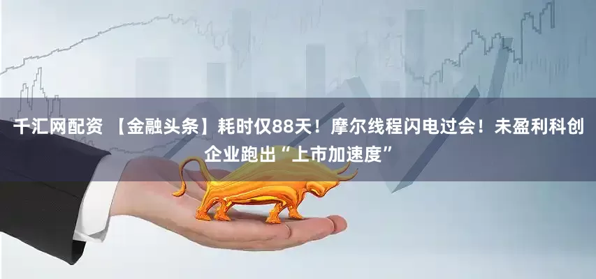 千汇网配资 【金融头条】耗时仅88天！摩尔线程闪电过会！未盈利科创企业跑出“上市加速度”
