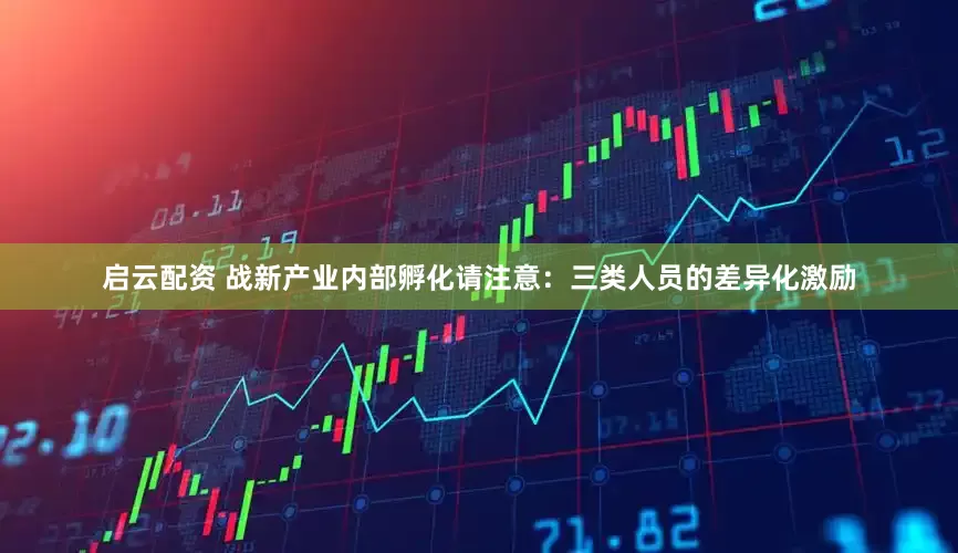 启云配资 战新产业内部孵化请注意：三类人员的差异化激励
