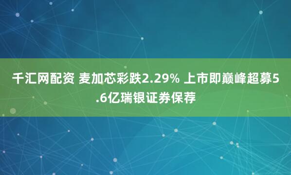 千汇网配资 麦加芯彩跌2.29% 上市即巅峰超募5.6亿瑞银证券保荐