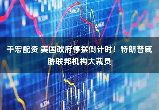 千宏配资 美国政府停摆倒计时！特朗普威胁联邦机构大裁员