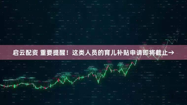 启云配资 重要提醒！这类人员的育儿补贴申请即将截止→