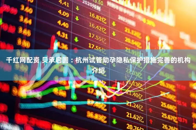 千红网配资 贝承启圆 : 杭州试管助孕隐私保护措施完善的机构介绍