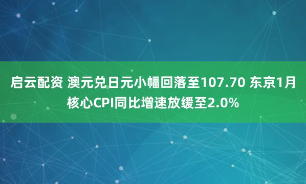 启云配资 澳元兑日元小幅回落至107.70 东京1月核心CPI同比增速放缓至2.0%