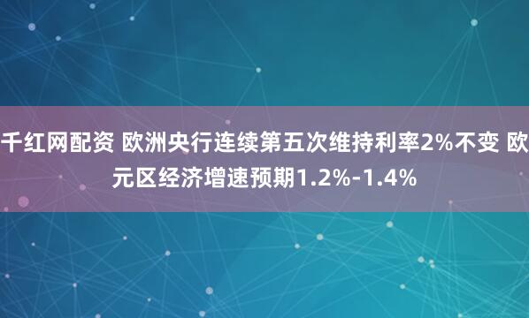 千红网配资 欧洲央行连续第五次维持利率2%不变 欧元区经济增速预期1.2%-1.4%